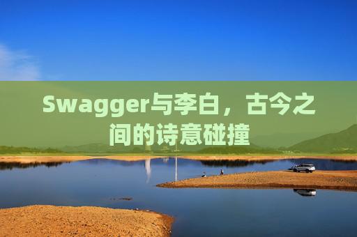 Swagger与李白,古今之间的诗意碰撞